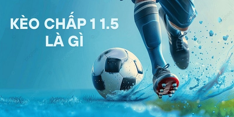Tìm hiểu kèo chấp 1 1.5 là gì trong cá độ bóng đá